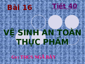 Bài giảng Công nghệ 6 Tiết 40: Vệ sinh an toàn thực phẩm