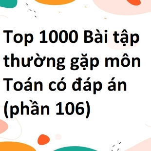 Top 1000 Bài tập thường gặp môn Toán có đáp án (phần 106)