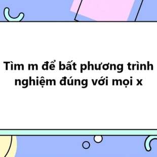 Tìm m để bất phương trình có nghiệm đúng với mọi x lớp 10 đầy đủ, chi tiết