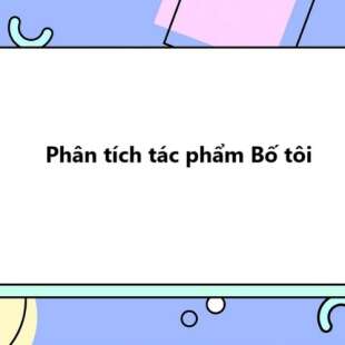 TOP 20 bài Phân tích tác phẩm Bố tôi 2025 SIÊU HAY