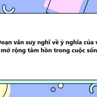 TOP 10 Đoạn văn suy nghĩ về ý nghĩa của việc mở rộng tâm hồn trong cuộc sống