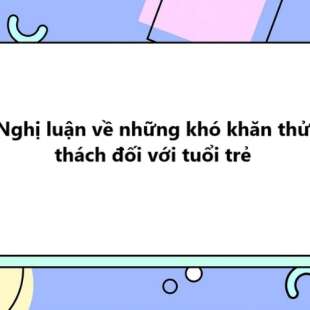 TOP 20 Nghị luận về những khó khăn thử thách đối với tuổi trẻ 2025 SIÊU HAY