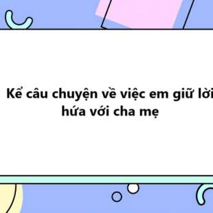 TOP 20 bài Kể câu chuyện về việc em giữ lời hứa với cha mẹ (người thân) 2025 SIÊU HAY