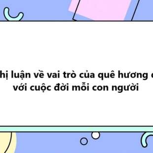 TOP 20 Nghị luận về vai trò của quê hương đối với cuộc đời mỗi con người