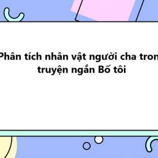 TOP 10 Phân tích nhân vật người cha trong truyện ngắn Bố tôi 2025 SIÊU HAY