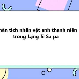 TOP 30 Phân tích nhân vật anh thanh niên trong Lặng lẽ Sa pa 2025 SIÊU HAY