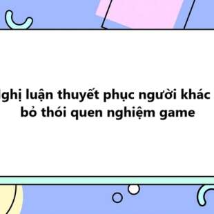 TOP 30 Nghị luận thuyết phục người khác từ bỏ thói quen nghiệm game 2025 SIÊU HAY
