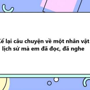TOP 30 Kể lại câu chuyện về một nhân vật lịch sử mà em đã đọc, đã nghe 2025 SIÊU HAY