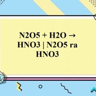Tính chất hóa học của h2o n2o5 đầy đủ và chi tiết nhất