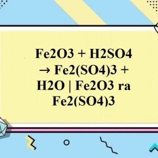 Fe2O3 + H2SO4 → Fe2(SO4)3 + H2O | Fe2O3 ra Fe2(SO4)3