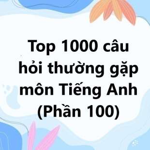 Top 1000 câu hỏi thường gặp môn Tiếng Anh có đáp án (phần 100)