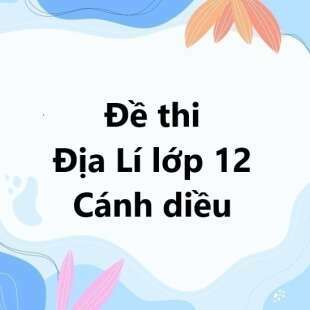 Bộ 10 đề thi học kì 1 Địa Lí 12 Cánh diều có đáp án năm 2024