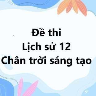 Bộ 10 đề thi học kì 1 Lịch sử 12 Chân trời sáng tạo có đáp án năm 2024