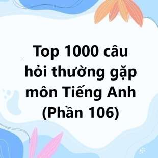 Top 1000 câu hỏi thường gặp môn Tiếng Anh có đáp án (phần 106)