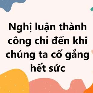 TOP 30 Nghị luận thành công chỉ đến khi chúng ta cố gắng hết sức 2025 SIÊU HAY