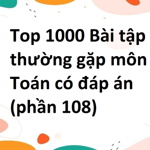 Top 1000 Bài tập thường gặp môn Toán có đáp án (phần 108)