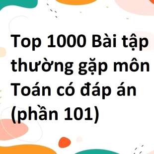 Top 1000 Bài tập thường gặp môn Toán có đáp án (phần 101)