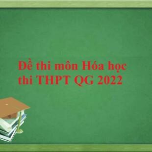 Đề thi và đáp án môn Hóa học THPT Quốc gia năm 2022 chính thức