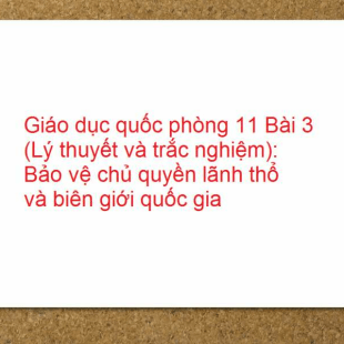 Giáo dục quốc phòng 11 Bài 3 (Lý thuyết và trắc nghiệm): Bảo vệ chủ quyền lãnh thổ và biên giới quốc gia