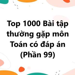 Top 1000 Bài tập thường gặp môn Toán có đáp án (phần 99)