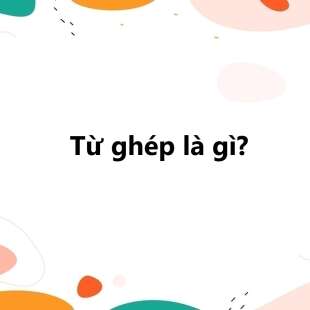 Từ ghép là gì? Phân loại từ ghép