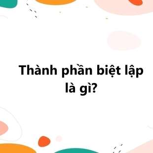 Thành phần biệt lập là gì? Thành phần biệt lập có mấy loại? Cho ví dụ