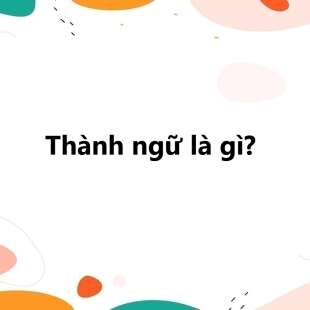 Thành ngữ là gì? Cấu tạo, tác dụng, phân loại thành ngữ