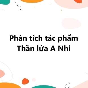 TOP 20 Phân tích tác phẩm Thần lửa A Nhi 2025 SIÊU HAY