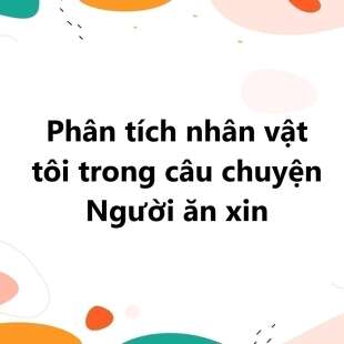 TOP 20 Phân tích nhân vật tôi trong câu chuyện Người ăn xin 2025 SIÊU HAY