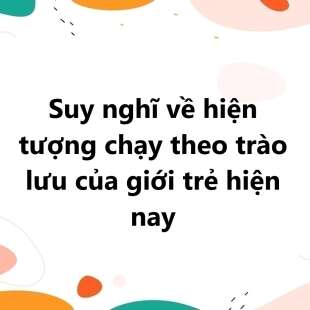 TOP 20 Suy nghĩ về hiện tượng chạy theo trào lưu của giới trẻ hiện nay 2025 SIÊU HAY