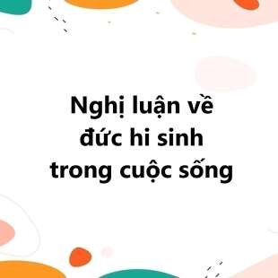 TOP 30 Nghị luận về đức hi sinh trong cuộc sống 2025 SIÊU HAY