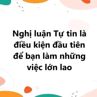 TOP 30 Nghị luận Tự tin là điều kiện đầu tiên để bạn làm những việc lớn lao