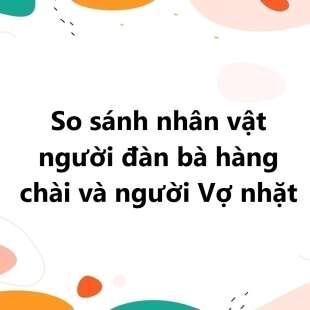 TOP 30 So sánh nhân vật người đàn bà hàng chài và người Vợ nhặt 2025 SIÊU HAY
