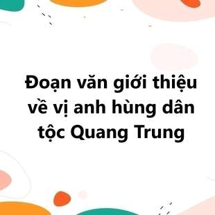 TOP 20 Đoạn văn giới thiệu về vị anh hùng dân tộc Quang Trung 2025 SIÊU HAY