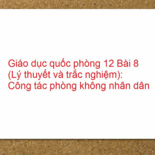 Giáo dục quốc phòng 12 Bài 8 (Lý thuyết và trắc nghiệm): Công tác phòng không nhân dân