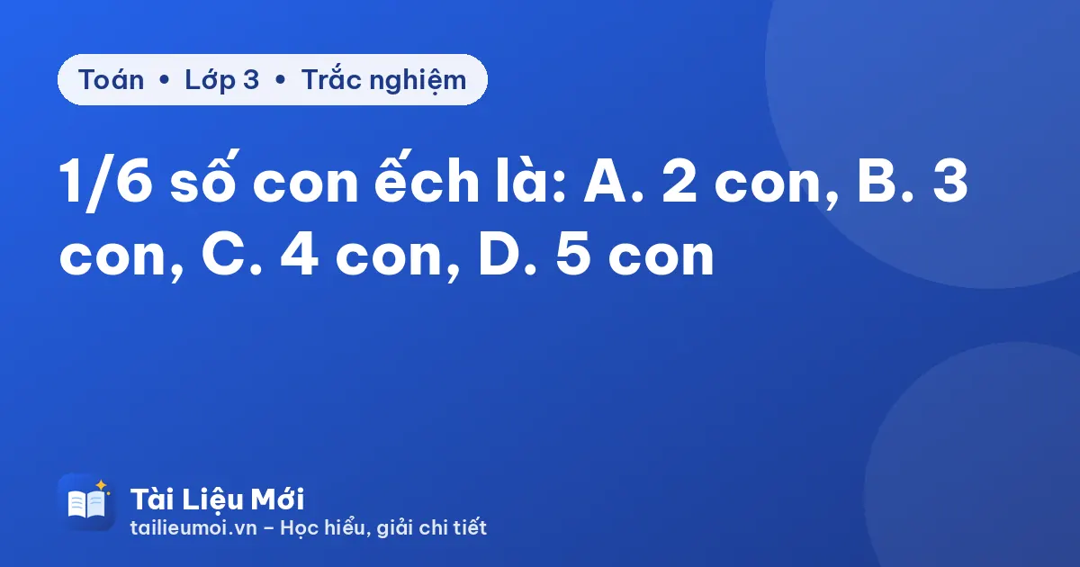 1/6 số con ếch là: A. 2 con, B. 3 con, C. 4 con, D. 5 con