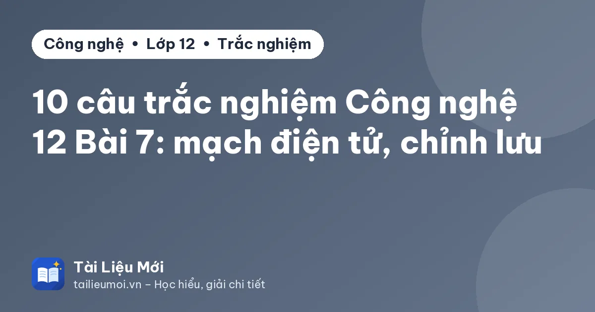 10 câu trắc nghiệm Công nghệ 12 Bài 7: mạch điện tử, chỉnh lưu