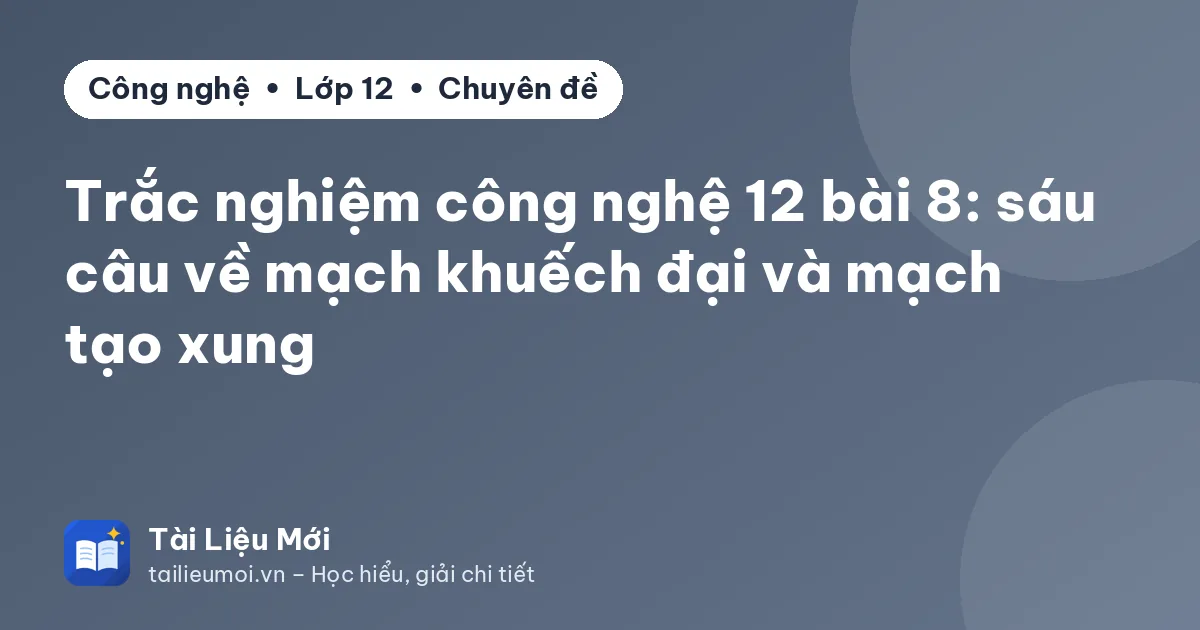 Trắc nghiệm công nghệ 12 bài 8: sáu câu về mạch khuếch đại và mạch tạo xung