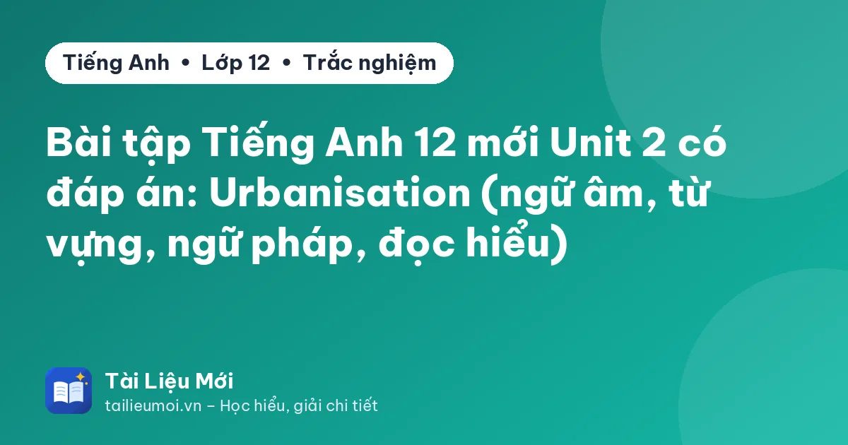 Bài tập Tiếng Anh 12 mới Unit 2 có đáp án: Urbanisation (ngữ âm, từ vựng, ngữ pháp, đọc hiểu)