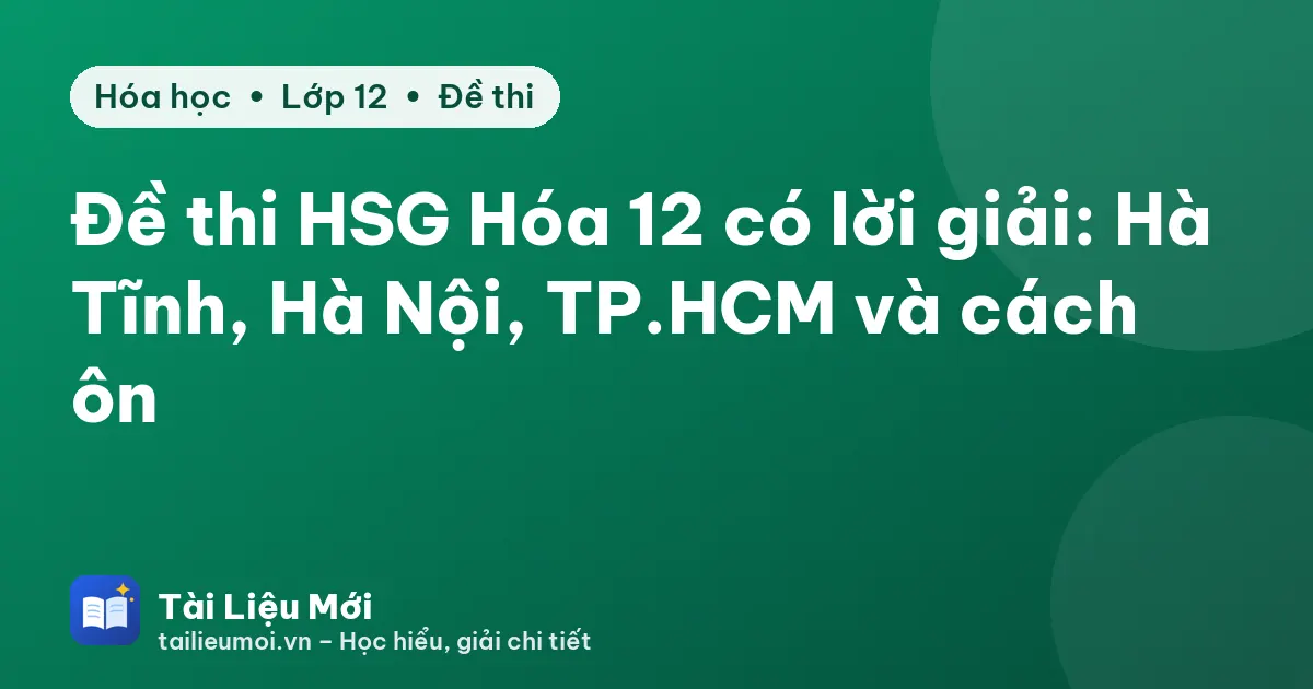Đề thi HSG Hóa 12 có lời giải: Hà Tĩnh, Hà Nội, TP.HCM và cách ôn