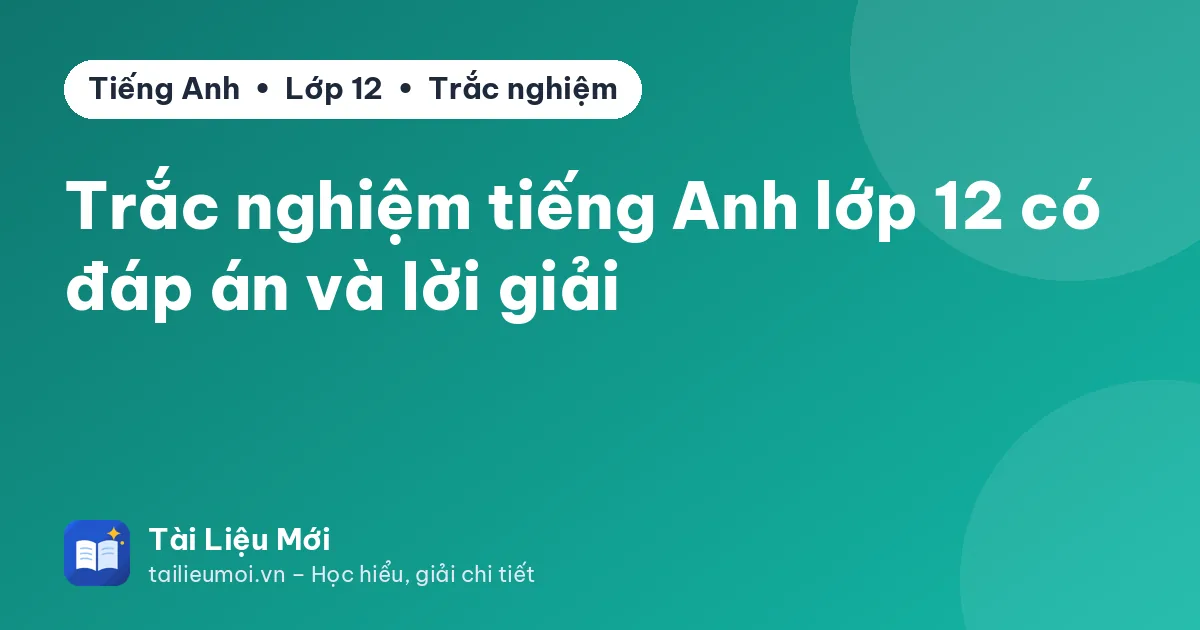 Trắc nghiệm tiếng Anh lớp 12 có đáp án và lời giải