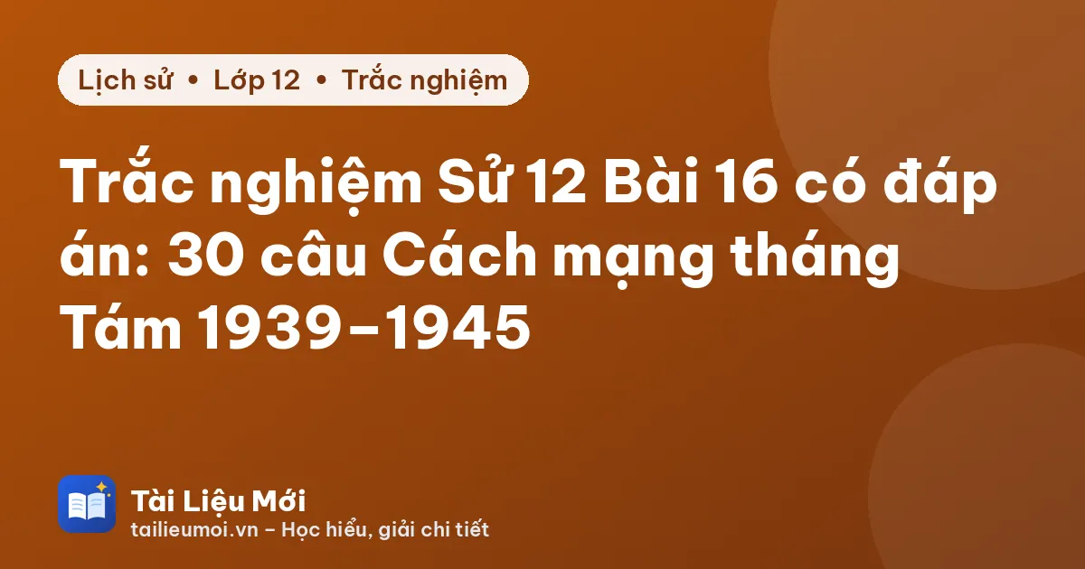 Trắc nghiệm Sử 12 Bài 16 có đáp án: 30 câu Cách mạng tháng Tám 1939–1945