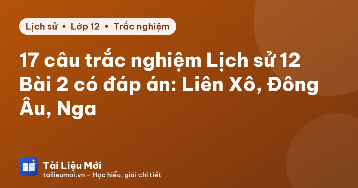 17 câu trắc nghiệm Lịch sử 12 Bài 2 có đáp án: Liên Xô, Đông Âu, Nga