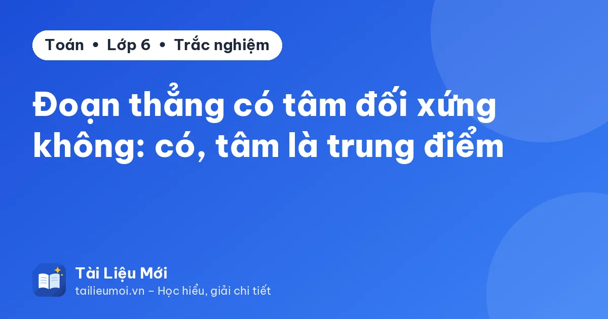 Đoạn thẳng có tâm đối xứng không: có, tâm là trung điểm