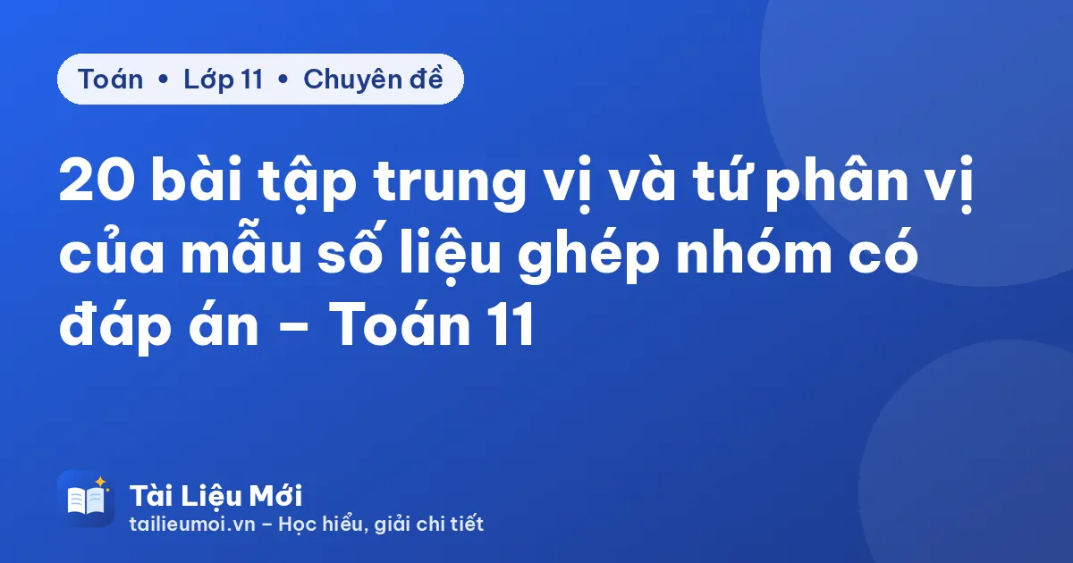 20 bài tập trung vị và tứ phân vị của mẫu số liệu ghép nhóm có đáp án – Toán 11