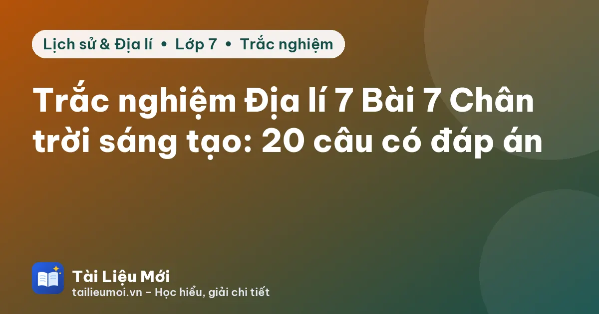Trắc nghiệm Địa lí 7 Bài 7 Chân trời sáng tạo: 20 câu có đáp án