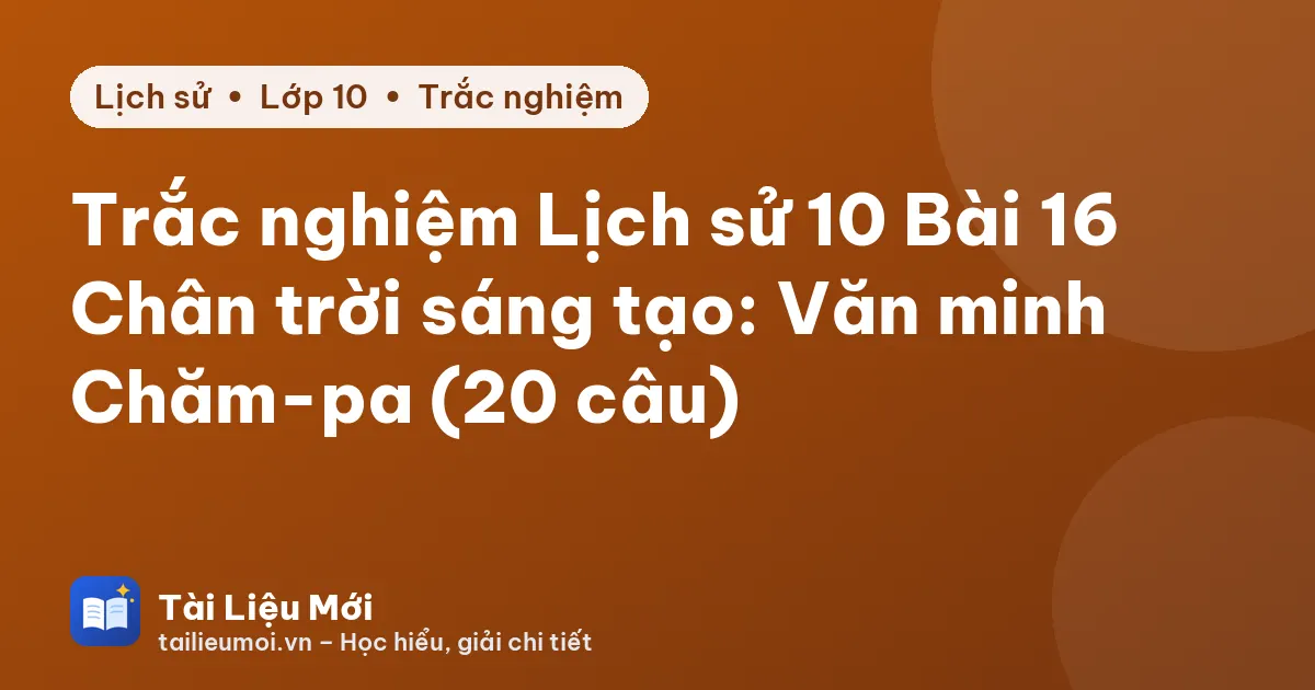 Trắc nghiệm Lịch sử 10 Bài 16 Chân trời sáng tạo: Văn minh Chăm-pa (20 câu)