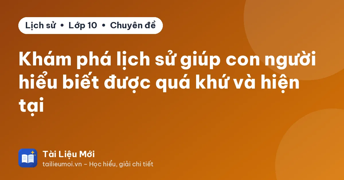 Khám phá lịch sử giúp con người hiểu biết được quá khứ và hiện tại