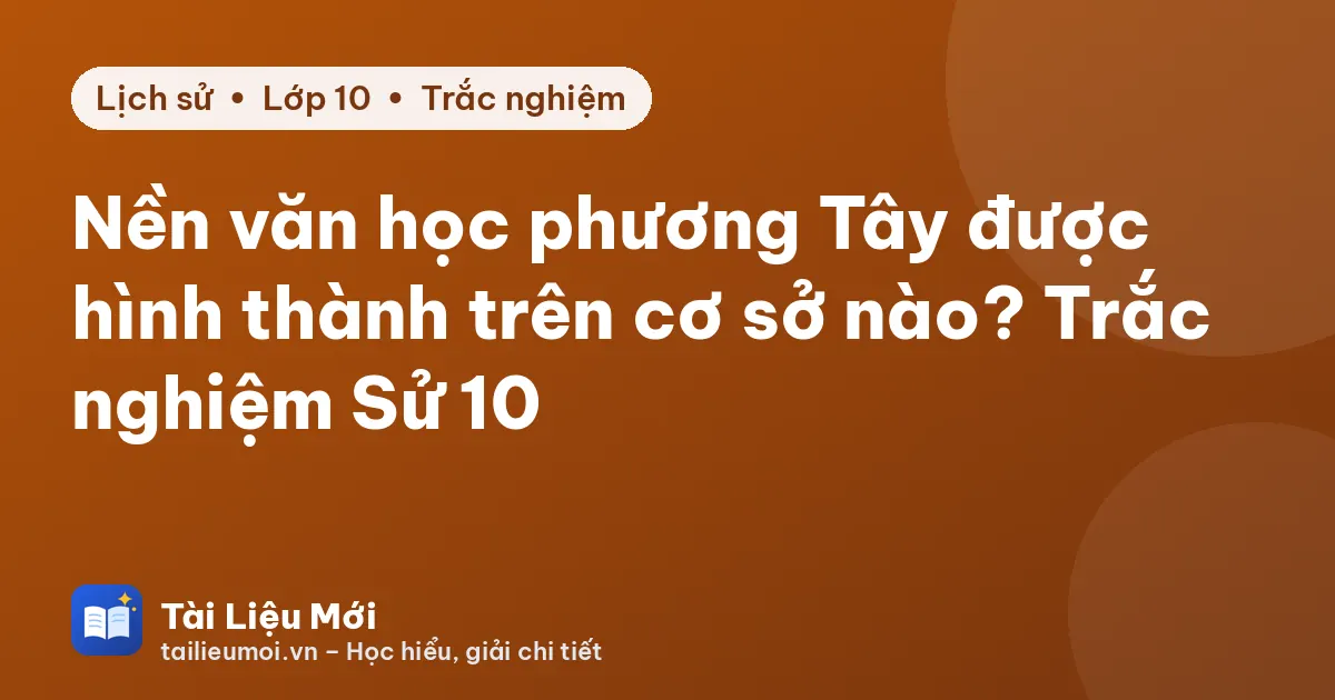 Nền văn học phương Tây được hình thành trên cơ sở nào? Trắc nghiệm Sử 10