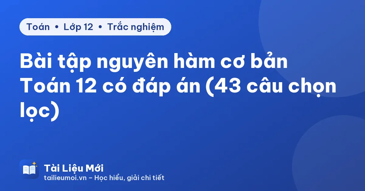 Bài tập nguyên hàm cơ bản Toán 12 có đáp án (43 câu chọn lọc)
